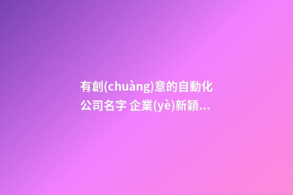 有創(chuàng)意的自動化公司名字 企業(yè)新穎有創(chuàng)新名字,起名之家-第1張-公司起名-玄機派